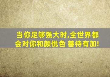 当你足够强大时,全世界都会对你和颜悦色 善待有加!